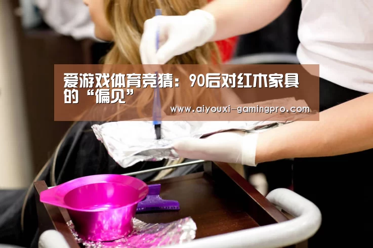 爱游戏体育竞猜:90后对红木家具的“偏见”(图2) 爱游戏真人平台