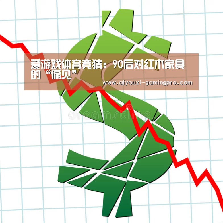 爱游戏体育竞猜:90后对红木家具的“偏见”(图1) 爱游戏体育平台