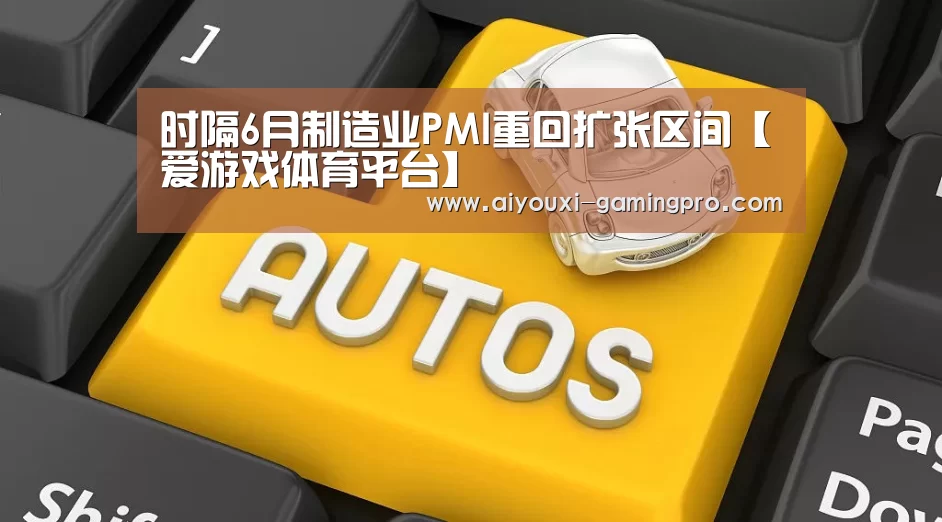 时隔6月制造业PMI重回扩张区间【爱游戏体育平台】(图3) 爱游戏体育平台