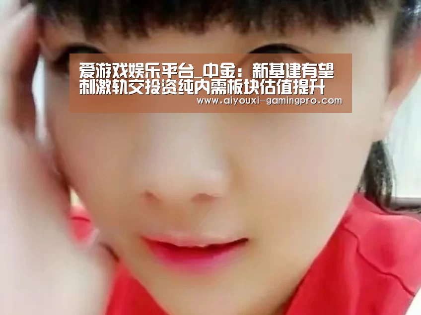 爱游戏娱乐平台_中金:新基建有望刺激轨交投资纯内需板块估值提升(图1) 爱游戏真人平台